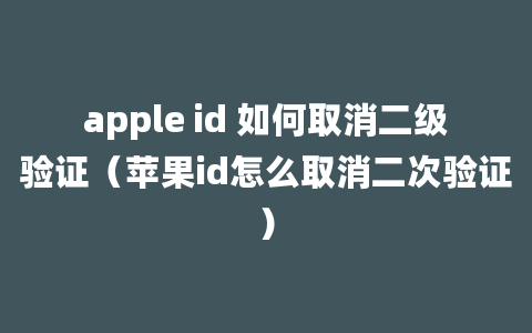 apple id 如何取消二级验证（苹果id怎么取消二次验证）