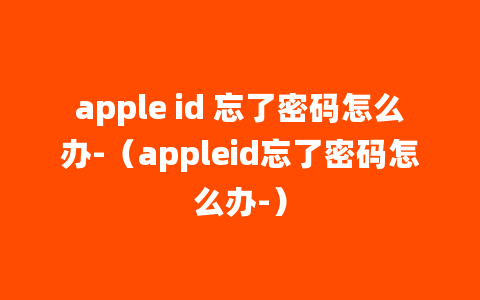 apple id 忘了密码怎么办-（appleid忘了密码怎么办-）