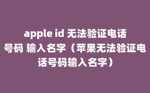 apple id 无法验证电话号码 输入名字（苹果无法验证电话号码输入名字）