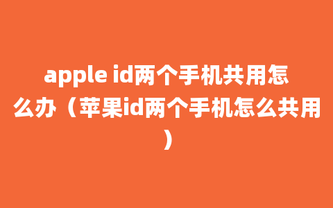 apple id两个手机共用怎么办（苹果id两个手机怎么共用）