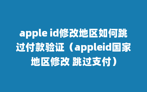 apple id修改地区如何跳过付款验证（appleid国家地区修改 跳过支付）