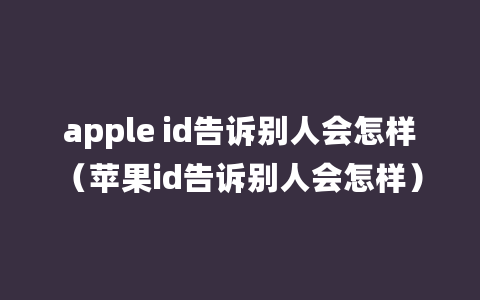 apple id告诉别人会怎样（苹果id告诉别人会怎样）