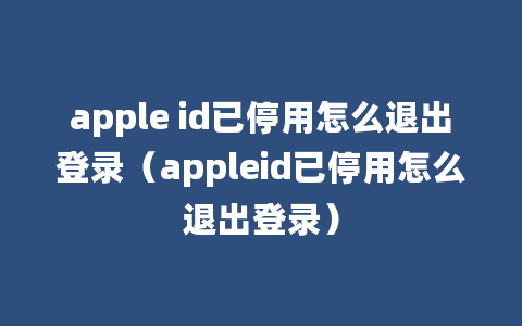 apple id已停用怎么退出登录（appleid已停用怎么退出登录）