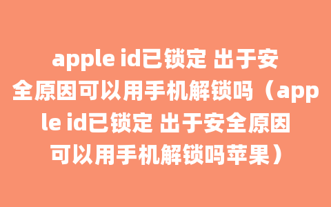 apple id已锁定 出于安全原因可以用手机解锁吗（apple id已锁定 出于安全原因可以用手机解锁吗苹果）