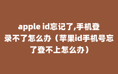 apple id忘记了,手机登录不了怎么办（苹果id手机号忘了登不上怎么办）