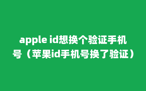 apple id想换个验证手机号（苹果id手机号换了验证）