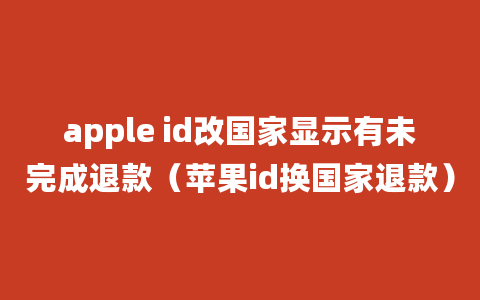 apple id改国家显示有未完成退款（苹果id换国家退款）