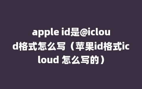 apple id是@icloud格式怎么写（苹果id格式icloud 怎么写的）