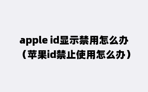 apple id显示禁用怎么办（苹果id禁止使用怎么办）