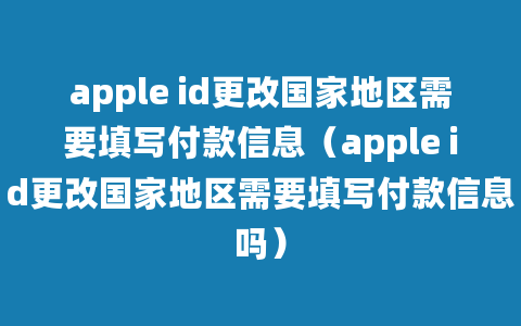 apple id更改国家地区需要填写付款信息（apple id更改国家地区需要填写付款信息吗）