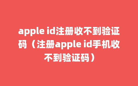 apple id注册收不到验证码（注册apple id手机收不到验证码）