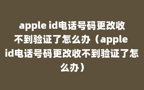 apple id电话号码更改收不到验证了怎么办（apple id电话号码更改收不到验证了怎么办）