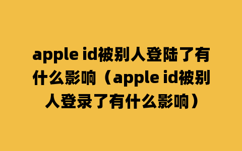 apple id被别人登陆了有什么影响（apple id被别人登录了有什么影响）