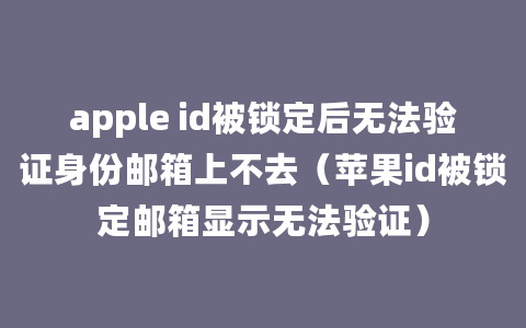 apple id被锁定后无法验证身份邮箱上不去（苹果id被锁定邮箱显示无法验证）