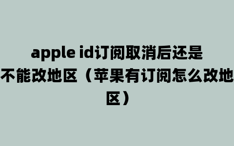 apple id订阅取消后还是不能改地区（苹果有订阅怎么改地区）