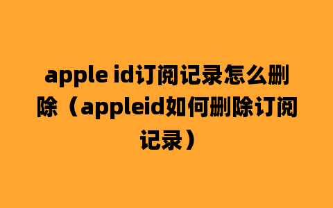 apple id订阅记录怎么删除（appleid如何删除订阅记录）