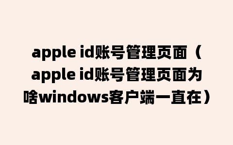 apple id账号管理页面（apple id账号管理页面为啥windows客户端一直在）