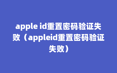 apple id重置密码验证失败（appleid重置密码验证失败）