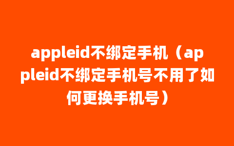 appleid不绑定手机（appleid不绑定手机号不用了如何更换手机号）