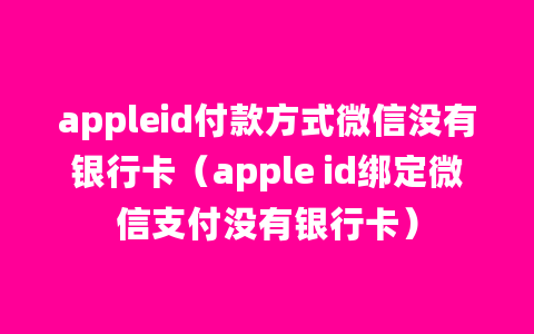 appleid付款方式微信没有银行卡（apple id绑定微信支付没有银行卡）