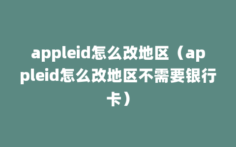 appleid怎么改地区（appleid怎么改地区不需要银行卡）