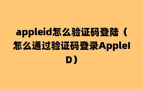 appleid怎么验证码登陆（怎么通过验证码登录AppleID）