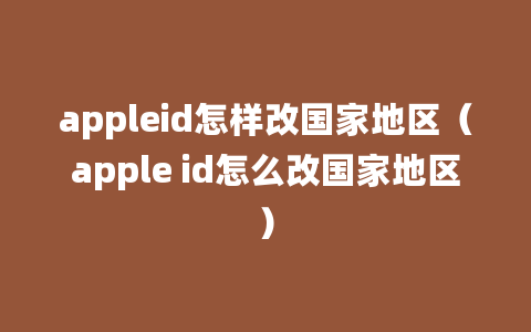 appleid怎样改国家地区（apple id怎么改国家地区）