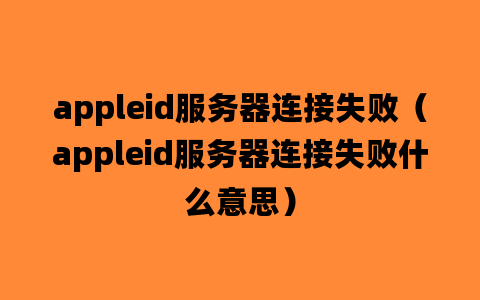 appleid服务器连接失败（appleid服务器连接失败什么意思）