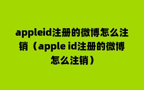 appleid注册的微博怎么注销（apple id注册的微博怎么注销）