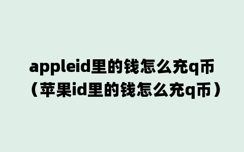 appleid里的钱怎么充q币（苹果id里的钱怎么充q币）