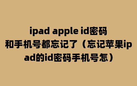 ipad apple id密码和手机号都忘记了（忘记苹果ipad的id密码手机号怎）