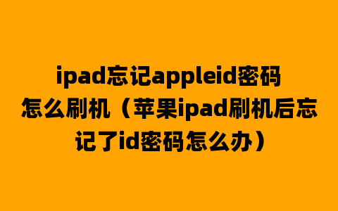 ipad忘记appleid密码怎么刷机（苹果ipad刷机后忘记了id密码怎么办）