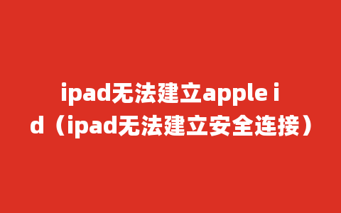 ipad无法建立apple id（ipad无法建立安全连接）