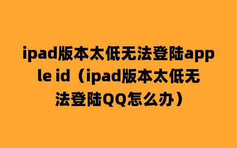 ipad版本太低无法登陆apple id（ipad版本太低无法登陆QQ怎么办）