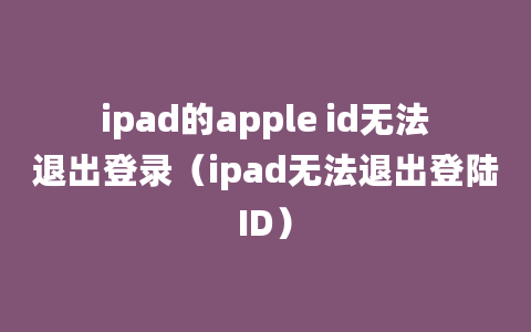 ipad的apple id无法退出登录（ipad无法退出登陆ID）