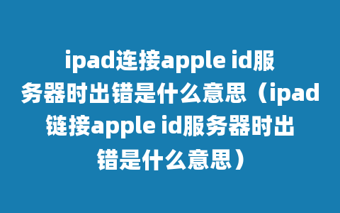 ipad连接apple id服务器时出错是什么意思（ipad链接apple id服务器时出错是什么意思）