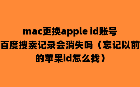 mac更换apple id账号百度搜索记录会消失吗（忘记以前的苹果id怎么找）