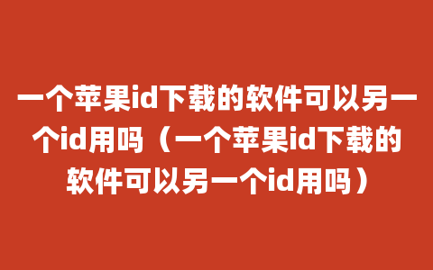 一个苹果id下载的软件可以另一个id用吗（一个苹果id下载的软件可以另一个id用吗）