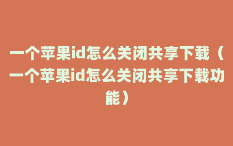 一个苹果id怎么关闭共享下载（一个苹果id怎么关闭共享下载功能）