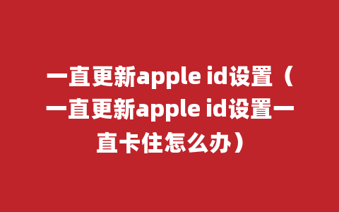 一直更新apple id设置（一直更新apple id设置一直卡住怎么办）