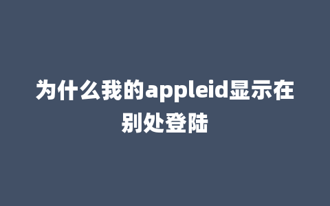 为什么我的appleid显示在别处登陆