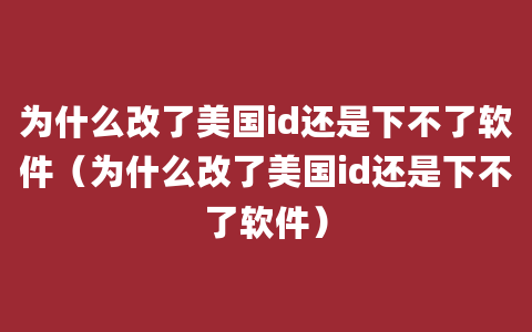 为什么改了美国id还是下不了软件（为什么改了美国id还是下不了软件）