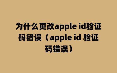 为什么更改apple id验证码错误（apple id 验证码错误）