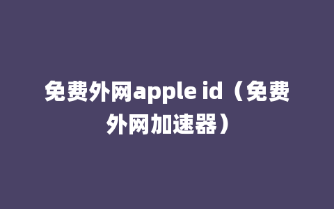 免费外网apple id（免费外网加速器）