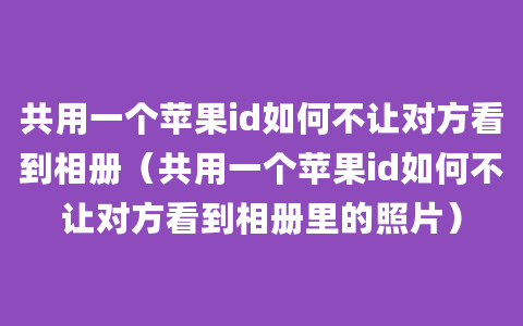 共用一个苹果id如何不让对方看到相册（共用一个苹果id如何不让对方看到相册里的照片）