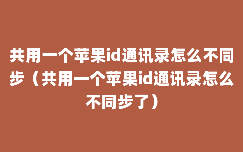 共用一个苹果id通讯录怎么不同步（共用一个苹果id通讯录怎么不同步了）