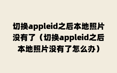 切换appleid之后本地照片没有了（切换appleid之后本地照片没有了怎么办）