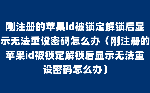 刚注册的苹果id被锁定解锁后显示无法重设密码怎么办（刚注册的苹果id被锁定解锁后显示无法重设密码怎么办）