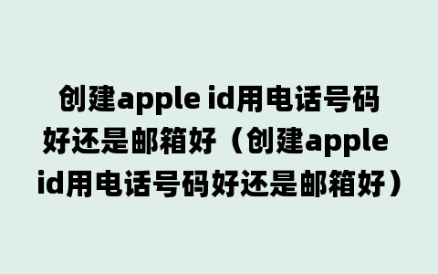 创建apple id用电话号码好还是邮箱好（创建apple id用电话号码好还是邮箱好）