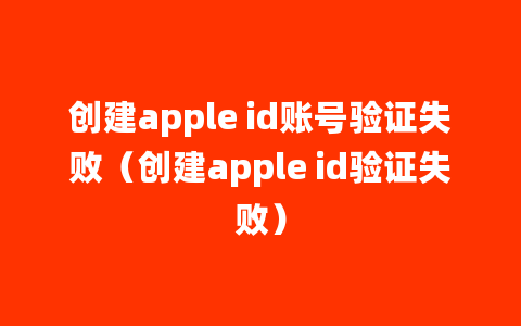 创建apple id账号验证失败（创建apple id验证失败）